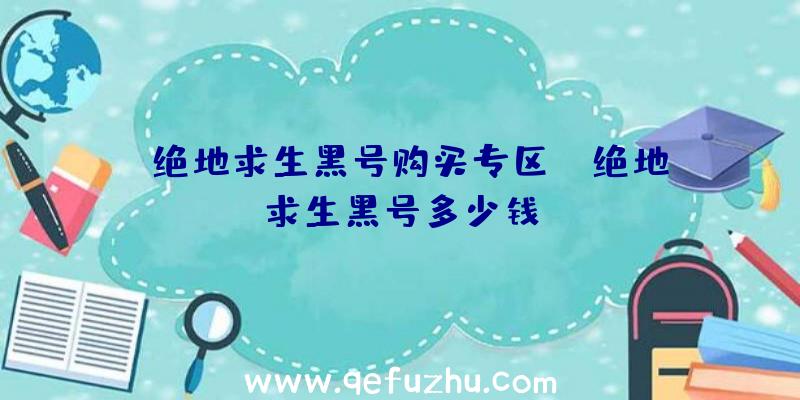 「绝地求生黑号购买专区」|绝地求生黑号多少钱